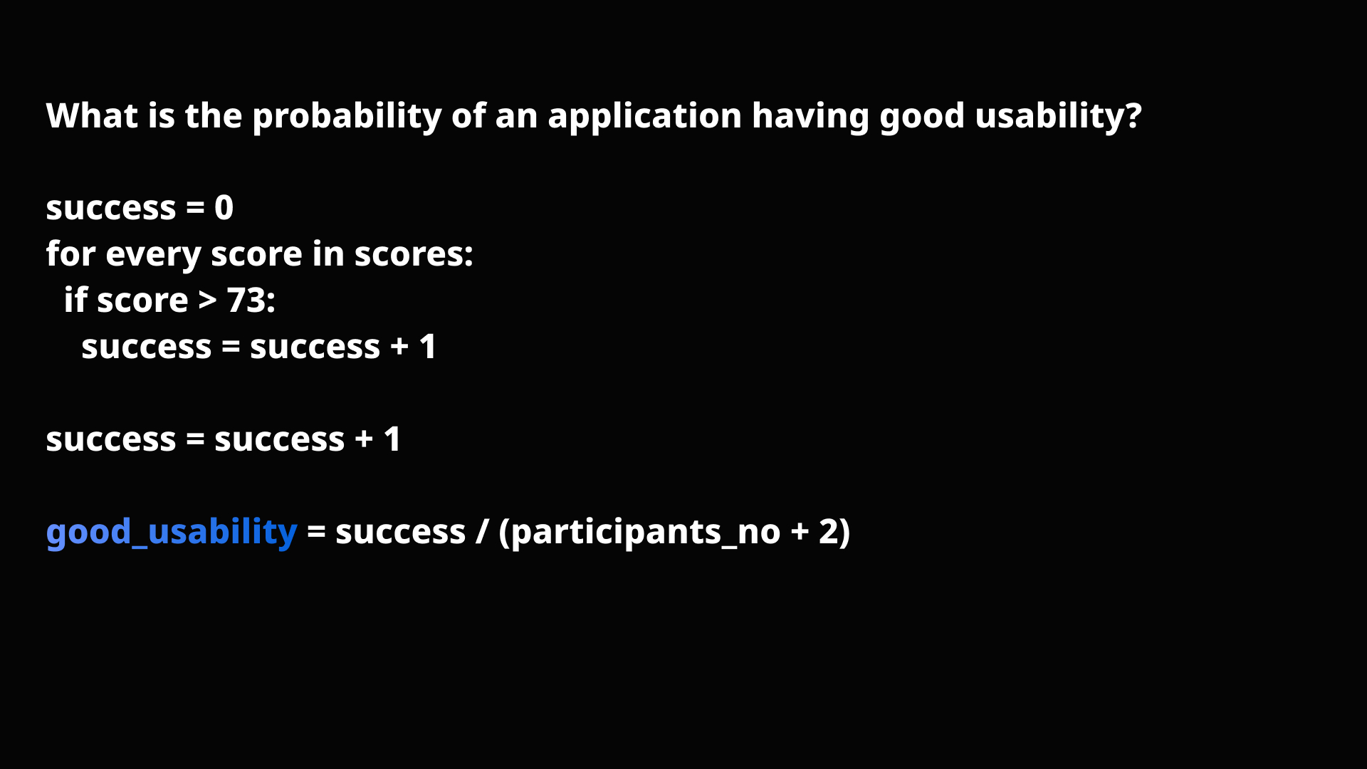 success = 0 for every score in scores: if score > 73: success = success + 1 success = success + 1 good_usability = success / (participants_no + 2)